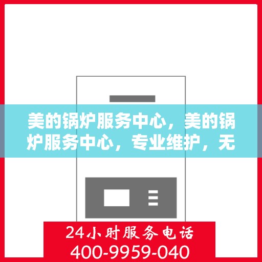 美的锅炉服务中心，美的锅炉服务中心，专业维护，无忧运行