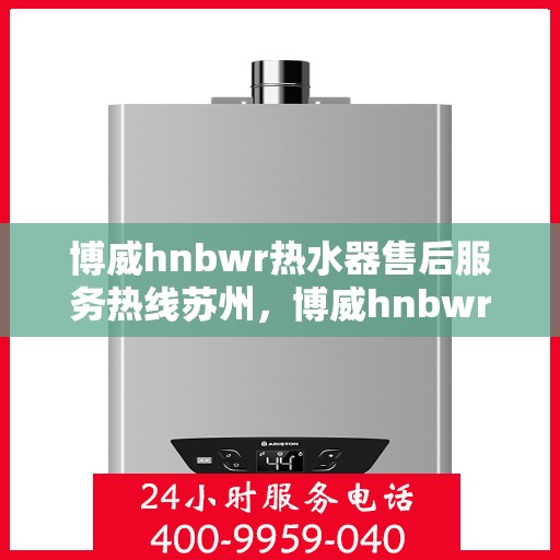 博威hnbwr热水器售后服务热线苏州，博威hnbwr热水器苏州售后服务热线详解