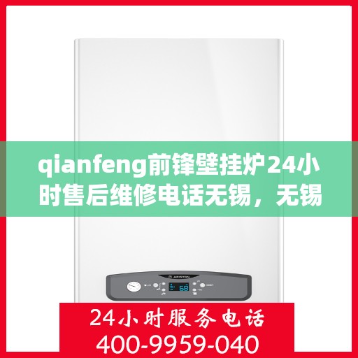qianfeng前锋壁挂炉24小时售后维修电话无锡，无锡前锋壁挂炉全天候售后维修电话，专业解决您的壁挂炉问题