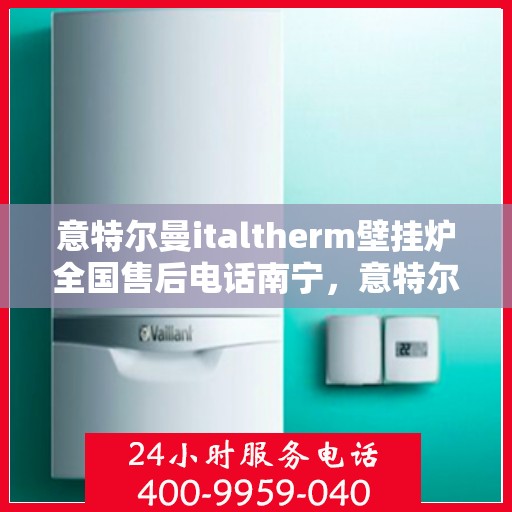 意特尔曼italtherm壁挂炉全国售后电话南宁，意特尔曼italtherm壁挂炉南宁售后电话全攻略，专业维修与贴心服务