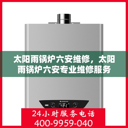 太阳雨锅炉六安维修，太阳雨锅炉六安专业维修服务