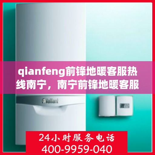 qianfeng前锋地暖客服热线南宁，南宁前锋地暖客服热线全面解答，温暖您的生活疑虑