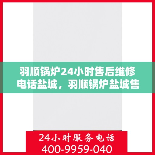 羽顺锅炉24小时售后维修电话盐城，羽顺锅炉盐城售后维修热线全天候服务，专业快速响应！