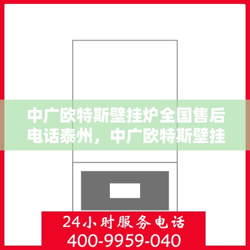 中广欧特斯壁挂炉全国售后电话泰州，中广欧特斯壁挂炉泰州售后热线及服务一览