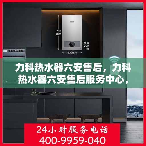 力科热水器六安售后，力科热水器六安售后服务中心，专业团队，贴心服务