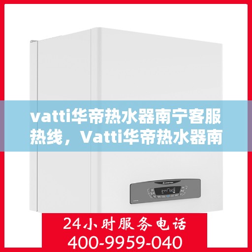 vatti华帝热水器南宁客服热线，Vatti华帝热水器南宁客服热线，专业支持与解决方案一站式服务