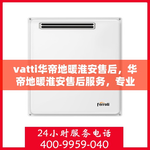 vatti华帝地暖淮安售后，华帝地暖淮安售后服务，专业团队，温暖您的选择