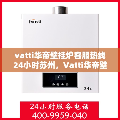vatti华帝壁挂炉客服热线24小时苏州，Vatti华帝壁挂炉苏州24小时客服热线全面服务
