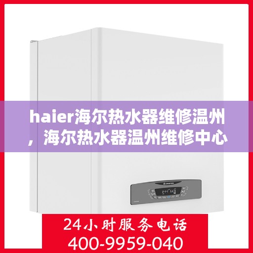 haier海尔热水器维修温州，海尔热水器温州维修中心，专业解决您的热水难题