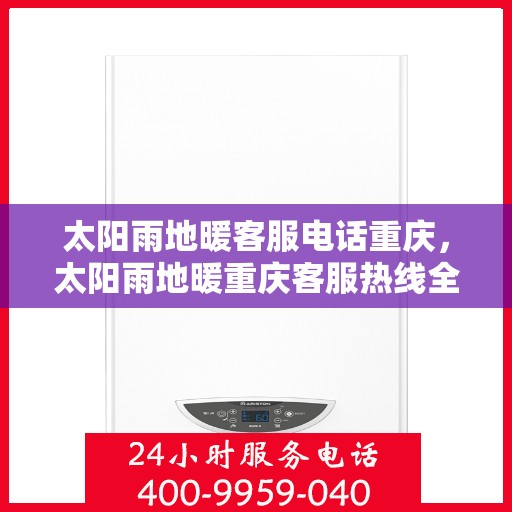 太阳雨地暖客服电话重庆，太阳雨地暖重庆客服热线全解析