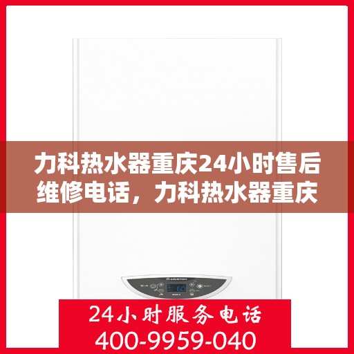 力科热水器重庆24小时售后维修电话，力科热水器重庆全天候售后维修热线公布，贴心服务随时在线！
