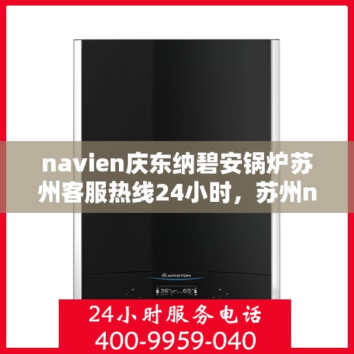 navien庆东纳碧安锅炉苏州客服热线24小时，苏州navien庆东纳碧安锅炉全天候客服热线支持