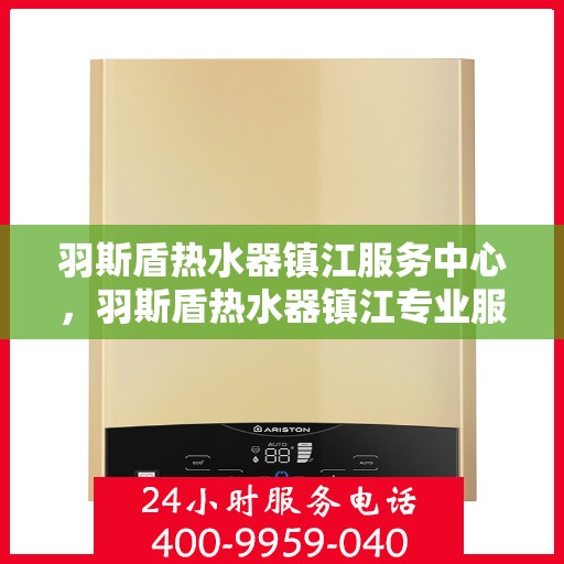 羽斯盾热水器镇江服务中心，羽斯盾热水器镇江专业服务中心，贴心服务，温暖您的家