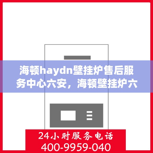 海顿haydn壁挂炉售后服务中心六安，海顿壁挂炉六安售后服务中心，专业维修与贴心服务