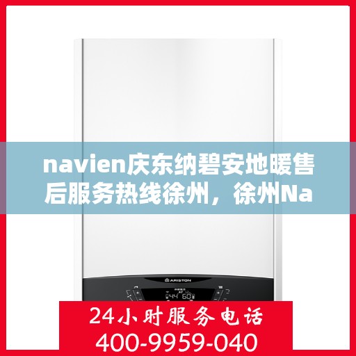 navien庆东纳碧安地暖售后服务热线徐州，徐州Navien庆东纳碧安地暖售后服务热线及专业维修支持