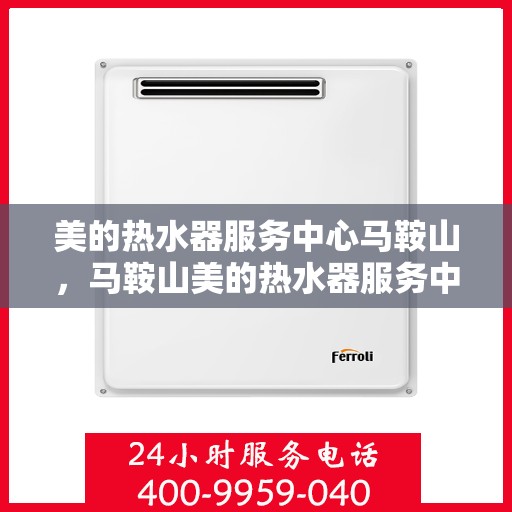 美的热水器服务中心马鞍山，马鞍山美的热水器服务中心，专业维修与贴心服务
