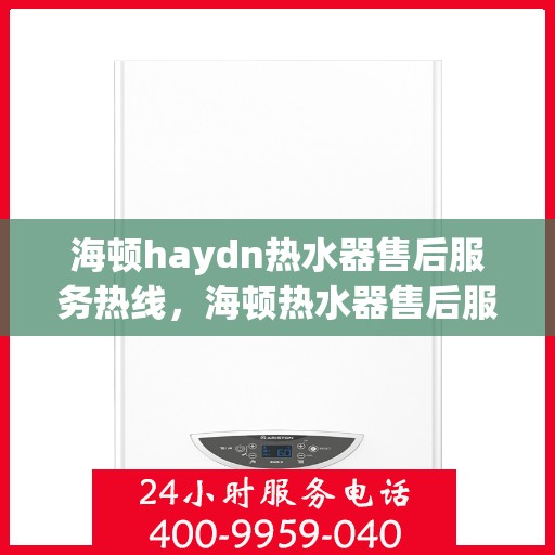 海顿haydn热水器售后服务热线，海顿热水器售后服务热线，专业团队，贴心服务