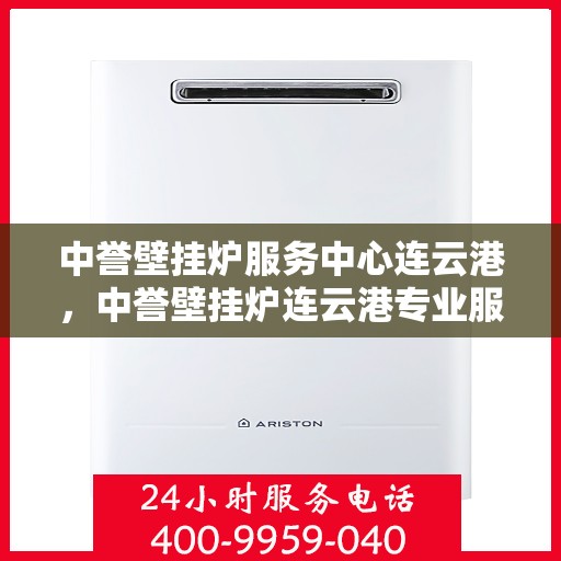 中誉壁挂炉服务中心连云港，中誉壁挂炉连云港专业服务中心，全方位暖心服务，为您的温暖生活保驾护航