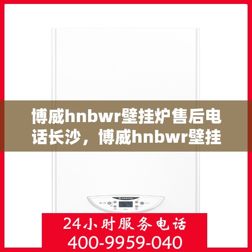 博威hnbwr壁挂炉售后电话长沙，博威hnbwr壁挂炉长沙售后电话及维修服务指南