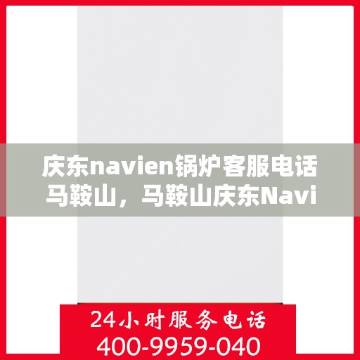 庆东navien锅炉客服电话马鞍山，马鞍山庆东Navien锅炉官方客服热线