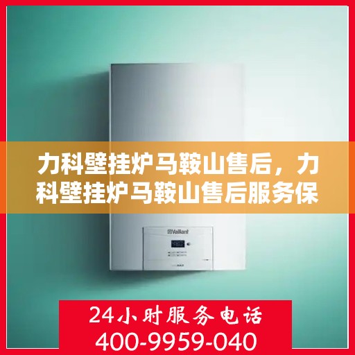 力科壁挂炉马鞍山售后，力科壁挂炉马鞍山售后服务保障全面解析