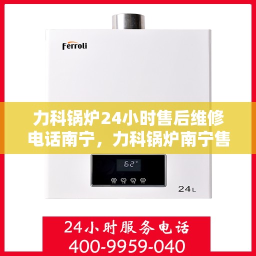 力科锅炉24小时售后维修电话南宁，力科锅炉南宁售后维修热线全天候为您服务