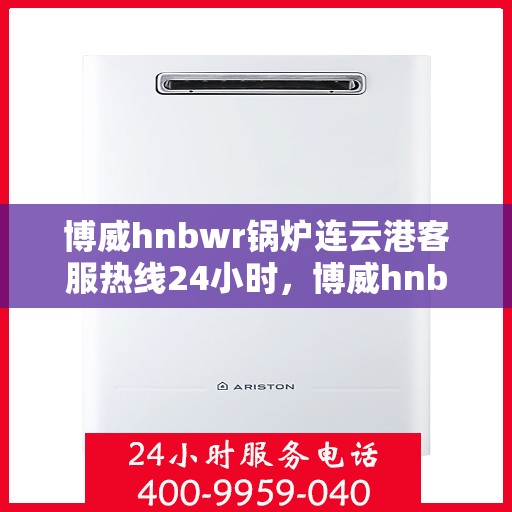 博威hnbwr锅炉连云港客服热线24小时，博威hnbwr锅炉连云港全天候客服热线，专业解答，温暖服务不间断
