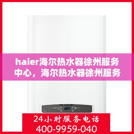 haier海尔热水器徐州服务中心，海尔热水器徐州服务中心，专业维修与优质服务