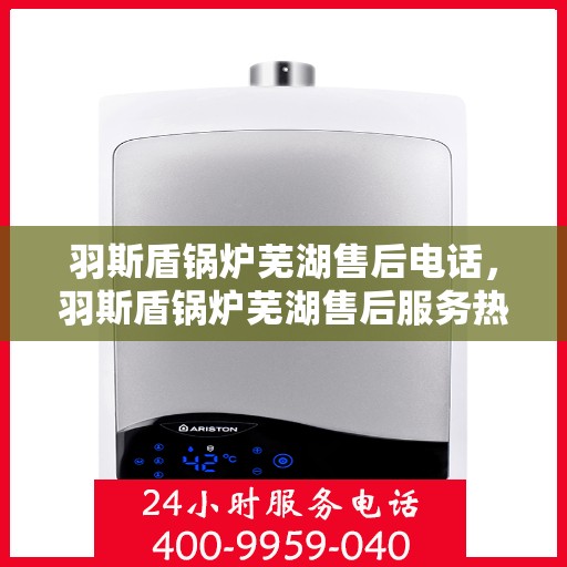 羽斯盾锅炉芜湖售后电话，羽斯盾锅炉芜湖售后服务热线及电话全攻略