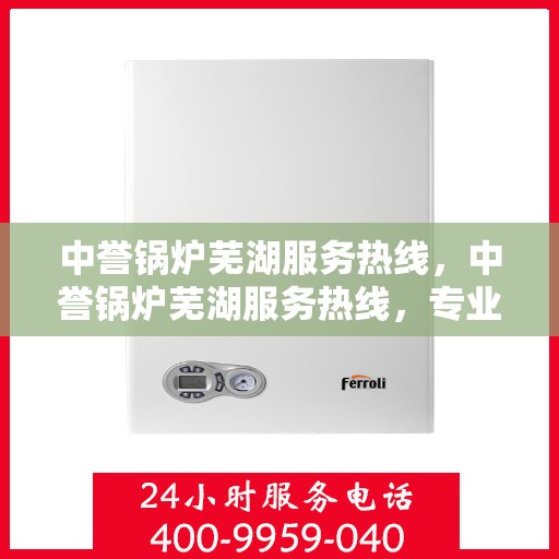 中誉锅炉芜湖服务热线，中誉锅炉芜湖服务热线，专业解决方案，贴心为您服务
