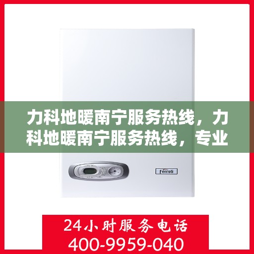 力科地暖南宁服务热线，力科地暖南宁服务热线，专业温暖，一触即达