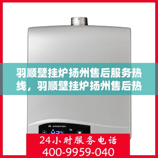 羽顺壁挂炉扬州售后服务热线，羽顺壁挂炉扬州售后热线，专业服务，温暖您的生活