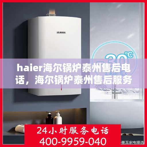 haier海尔锅炉泰州售后电话，海尔锅炉泰州售后服务中心联系方式揭秘