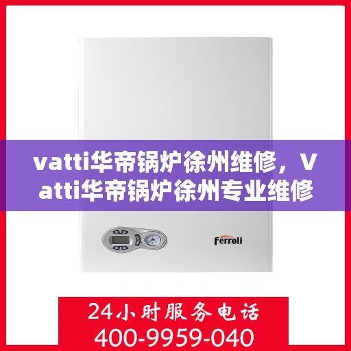 vatti华帝锅炉徐州维修，Vatti华帝锅炉徐州专业维修服务