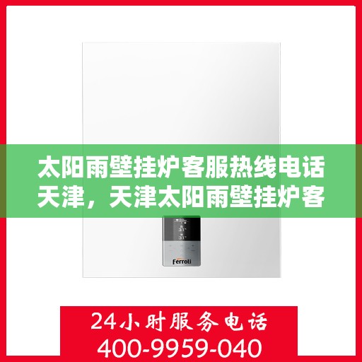 太阳雨壁挂炉客服热线电话天津，天津太阳雨壁挂炉客服热线电话服务指南