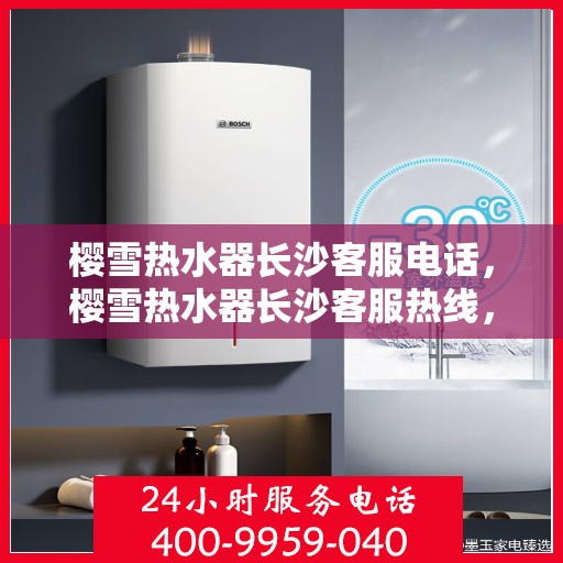 樱雪热水器长沙客服电话，樱雪热水器长沙客服热线，专业售后与技术支持团队为您服务