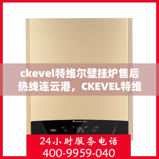 ckevel特维尔壁挂炉售后热线连云港，CKEVEL特维尔壁挂炉连云港售后热线及服务一览