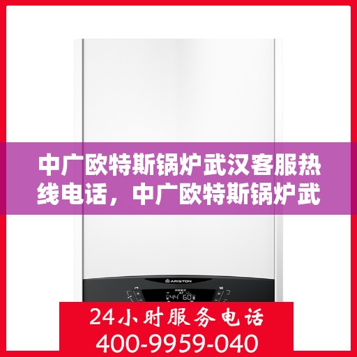 中广欧特斯锅炉武汉客服热线电话，中广欧特斯锅炉武汉客服热线详解，一站式服务，专业为您解答疑问