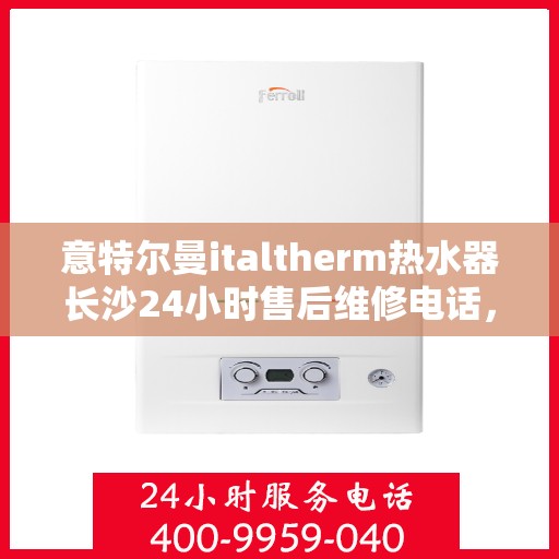 意特尔曼italtherm热水器长沙24小时售后维修电话，意特尔曼italtherm热水器长沙全天候售后维修服务热线
