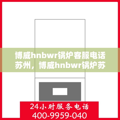 博威hnbwr锅炉客服电话苏州，博威hnbwr锅炉苏州客服热线