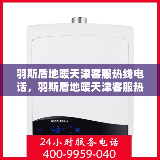 羽斯盾地暖天津客服热线电话，羽斯盾地暖天津客服热线电话详解，专业解答，贴心服务