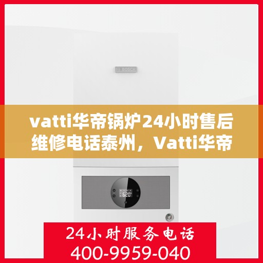 vatti华帝锅炉24小时售后维修电话泰州，Vatti华帝锅炉泰州售后维修热线全天候服务电话曝光