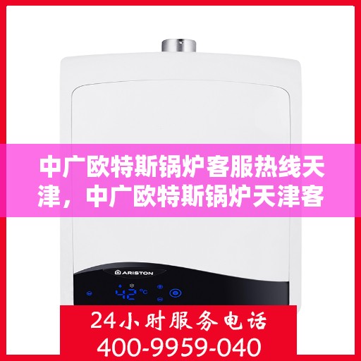 中广欧特斯锅炉客服热线天津，中广欧特斯锅炉天津客服热线全解析