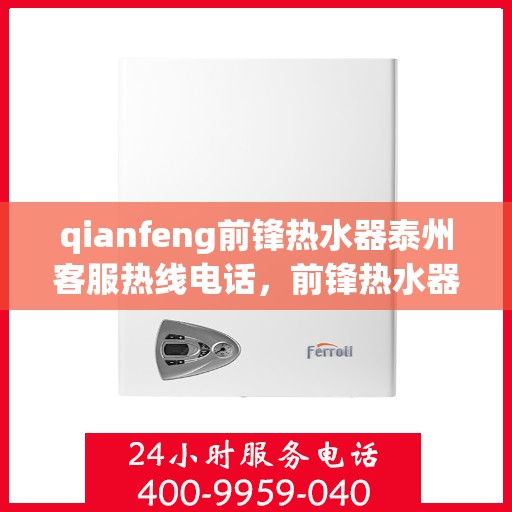 qianfeng前锋热水器泰州客服热线电话，前锋热水器泰州客服热线电话及售后支持全解析