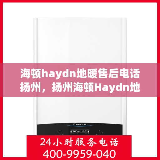 海顿haydn地暖售后电话扬州，扬州海顿Haydn地暖售后服务热线及联系方式