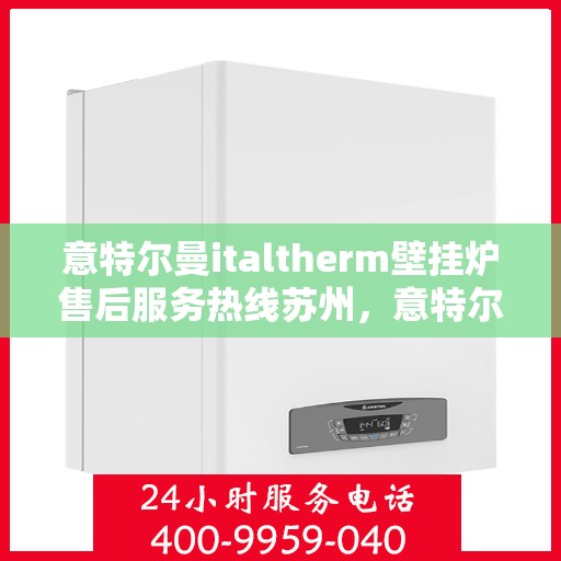 意特尔曼italtherm壁挂炉售后服务热线苏州，意特尔曼italtherm壁挂炉苏州售后服务热线详解