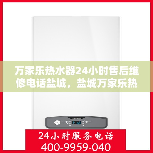 万家乐热水器24小时售后维修电话盐城，盐城万家乐热水器全天候售后维修服务热线