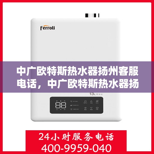 中广欧特斯热水器扬州客服电话，中广欧特斯热水器扬州客服热线及售后服务指南