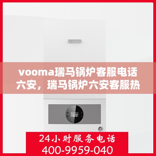 vooma瑞马锅炉客服电话六安，瑞马锅炉六安客服热线及售后支持全解析