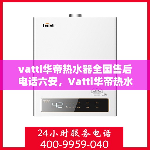 vatti华帝热水器全国售后电话六安，Vatti华帝热水器全国售后电话及维修服务在六安的详细介绍